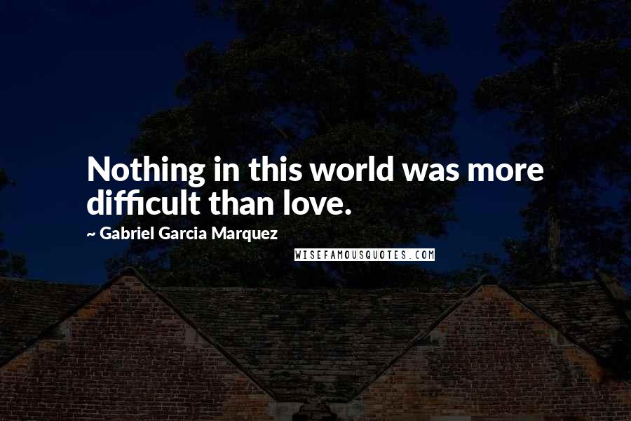 Gabriel Garcia Marquez Quotes: Nothing in this world was more difficult than love.