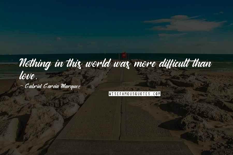 Gabriel Garcia Marquez Quotes: Nothing in this world was more difficult than love.