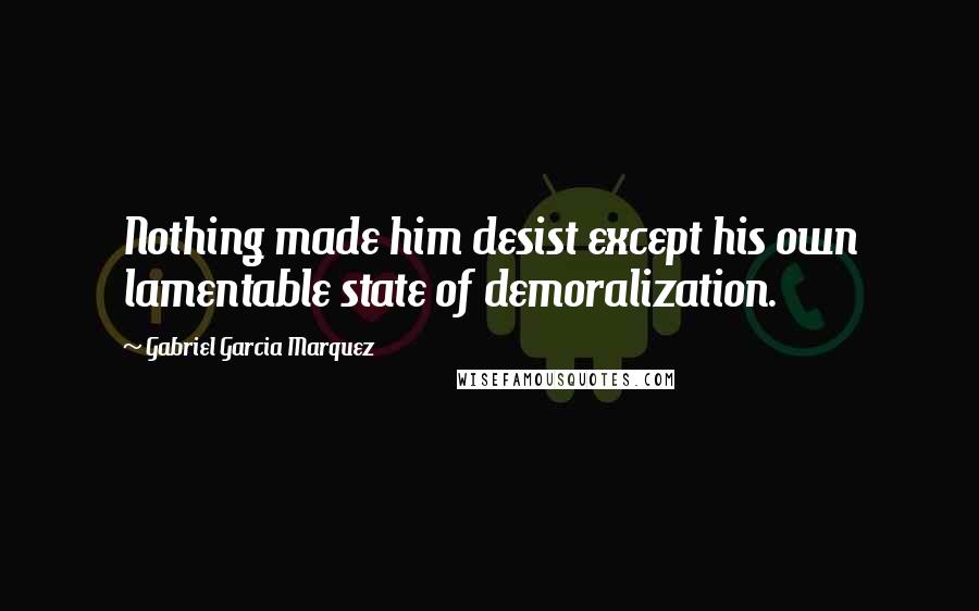 Gabriel Garcia Marquez Quotes: Nothing made him desist except his own lamentable state of demoralization.