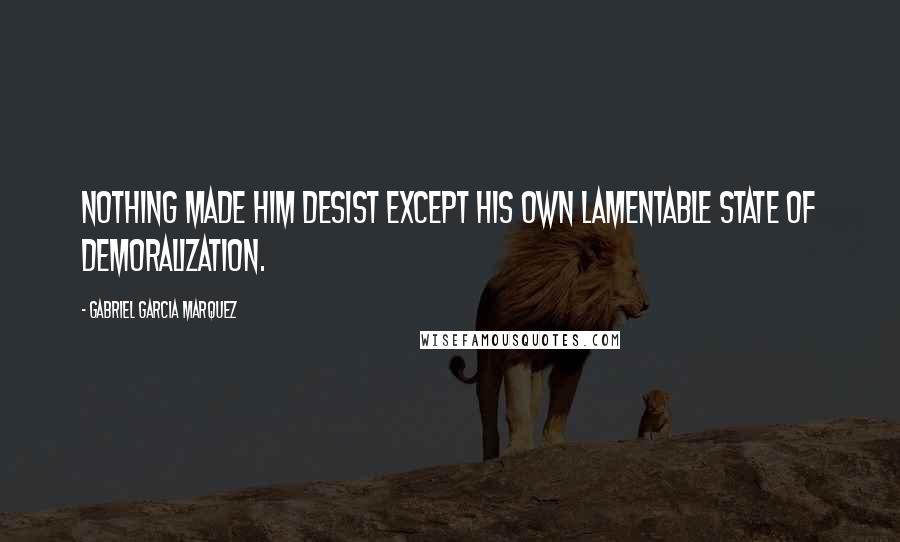 Gabriel Garcia Marquez Quotes: Nothing made him desist except his own lamentable state of demoralization.
