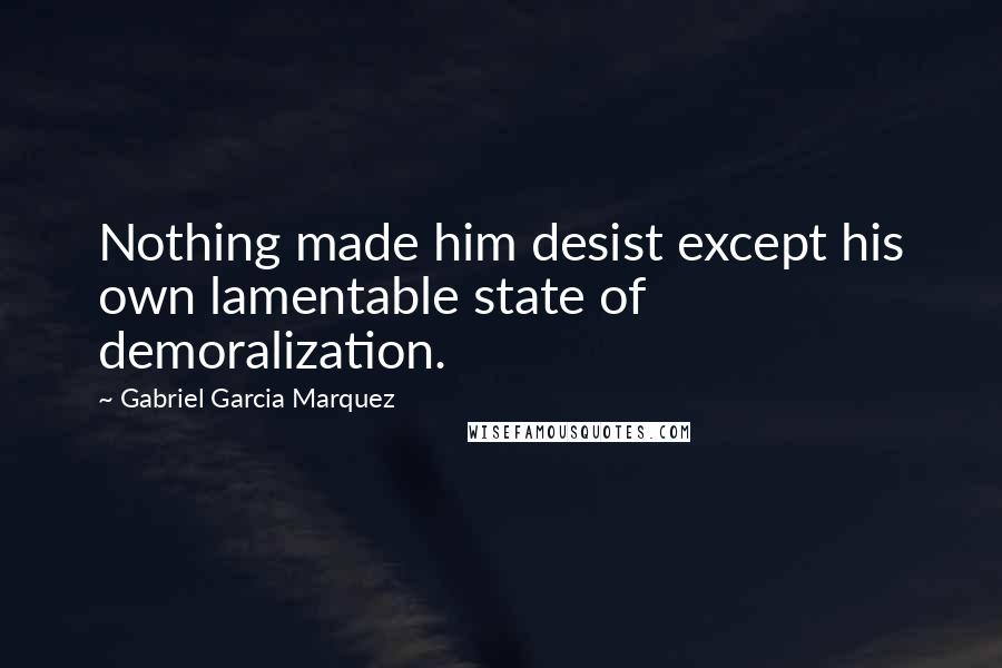 Gabriel Garcia Marquez Quotes: Nothing made him desist except his own lamentable state of demoralization.