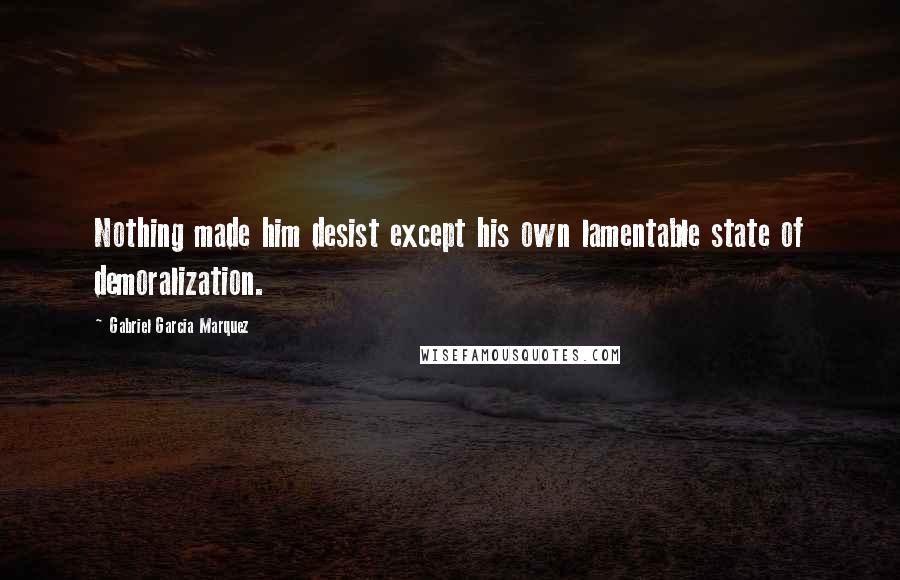 Gabriel Garcia Marquez Quotes: Nothing made him desist except his own lamentable state of demoralization.
