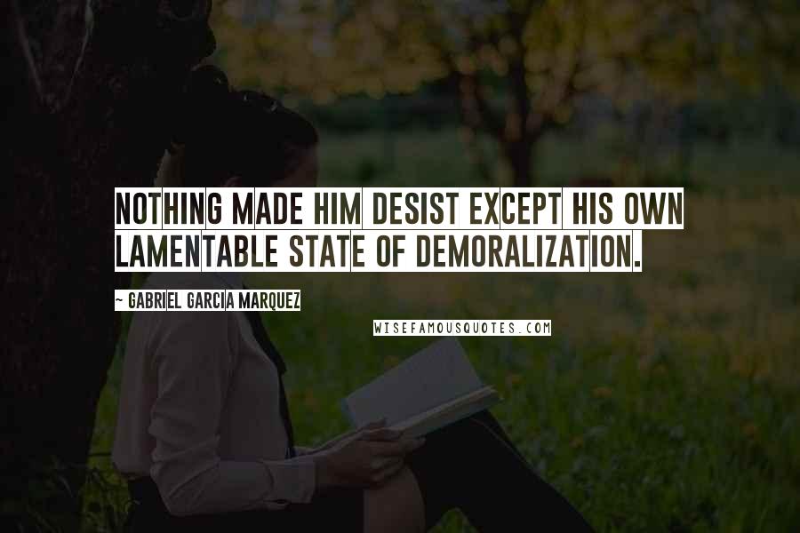 Gabriel Garcia Marquez Quotes: Nothing made him desist except his own lamentable state of demoralization.