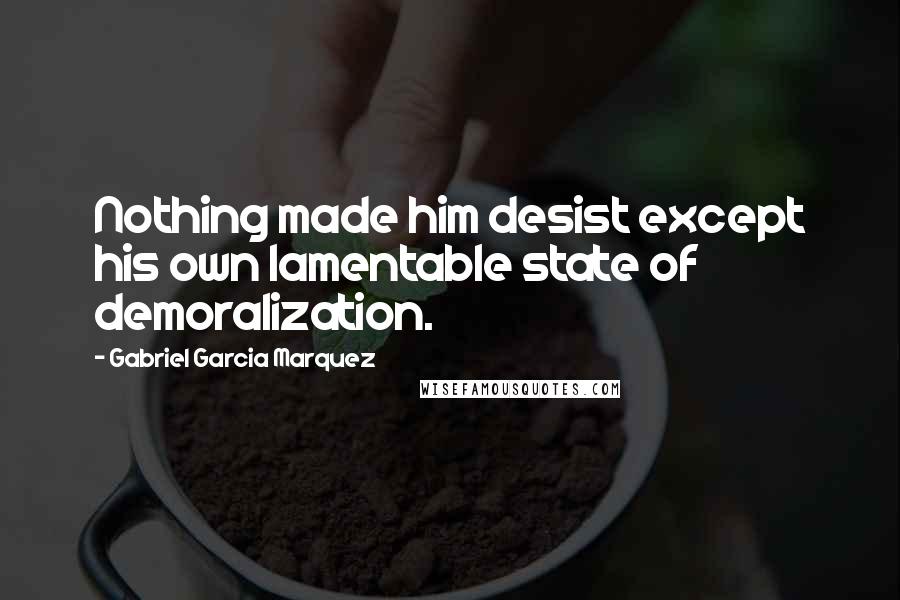 Gabriel Garcia Marquez Quotes: Nothing made him desist except his own lamentable state of demoralization.