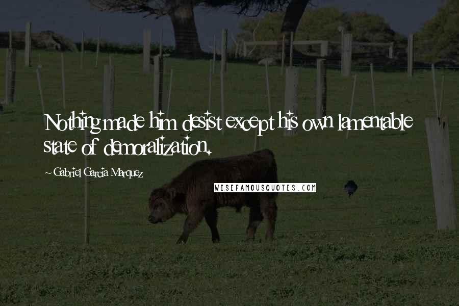 Gabriel Garcia Marquez Quotes: Nothing made him desist except his own lamentable state of demoralization.