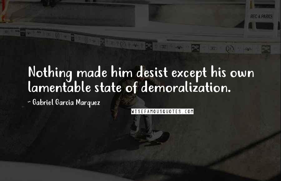Gabriel Garcia Marquez Quotes: Nothing made him desist except his own lamentable state of demoralization.