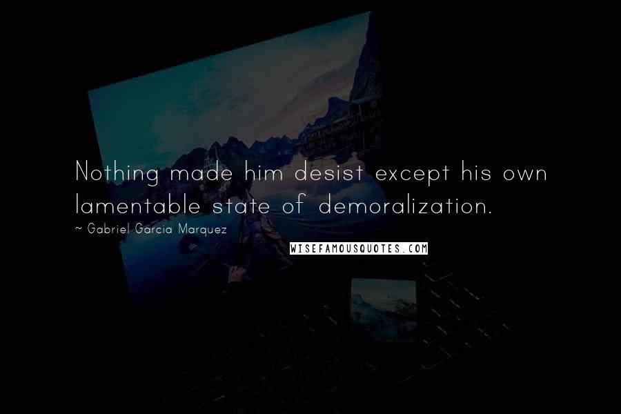 Gabriel Garcia Marquez Quotes: Nothing made him desist except his own lamentable state of demoralization.