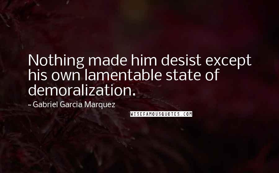 Gabriel Garcia Marquez Quotes: Nothing made him desist except his own lamentable state of demoralization.