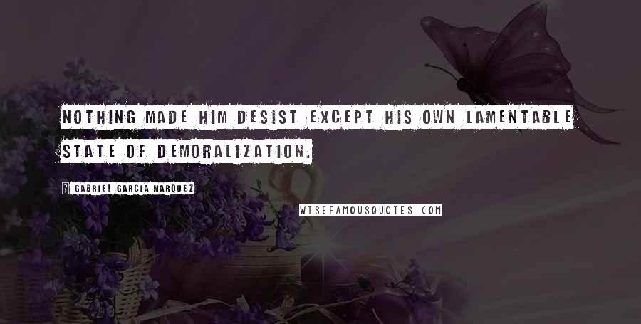 Gabriel Garcia Marquez Quotes: Nothing made him desist except his own lamentable state of demoralization.