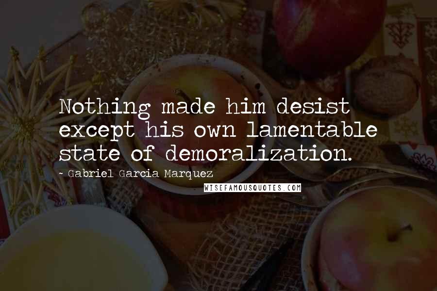 Gabriel Garcia Marquez Quotes: Nothing made him desist except his own lamentable state of demoralization.