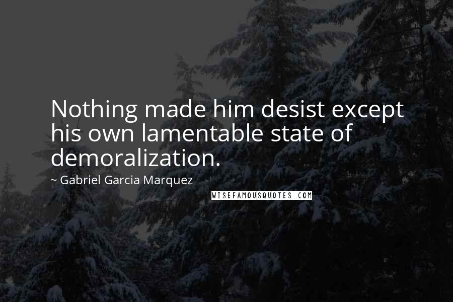 Gabriel Garcia Marquez Quotes: Nothing made him desist except his own lamentable state of demoralization.