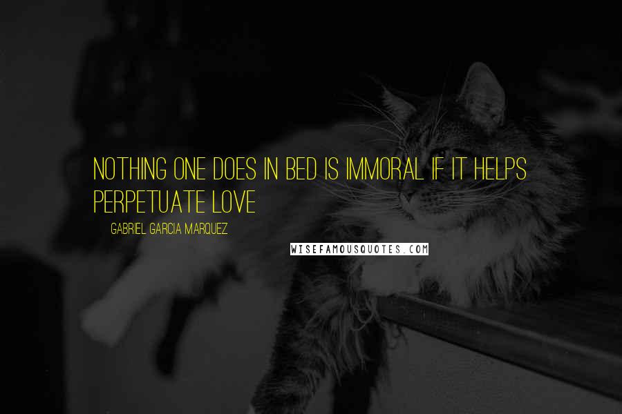 Gabriel Garcia Marquez Quotes: Nothing one does in bed is immoral if it helps perpetuate love
