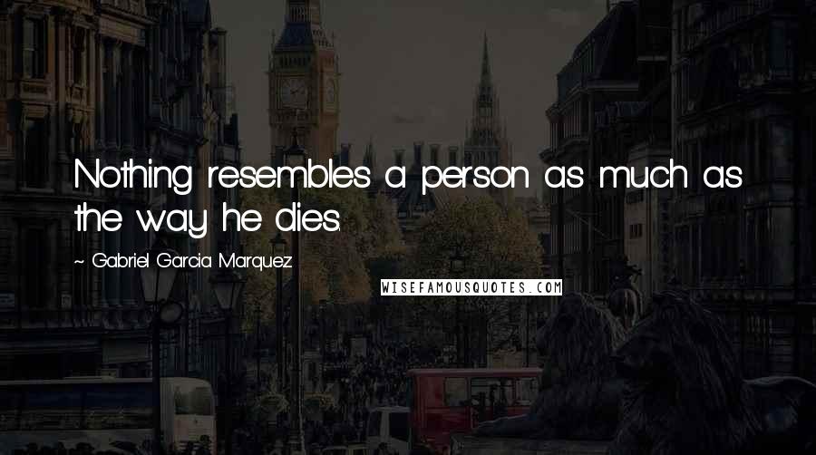 Gabriel Garcia Marquez Quotes: Nothing resembles a person as much as the way he dies.