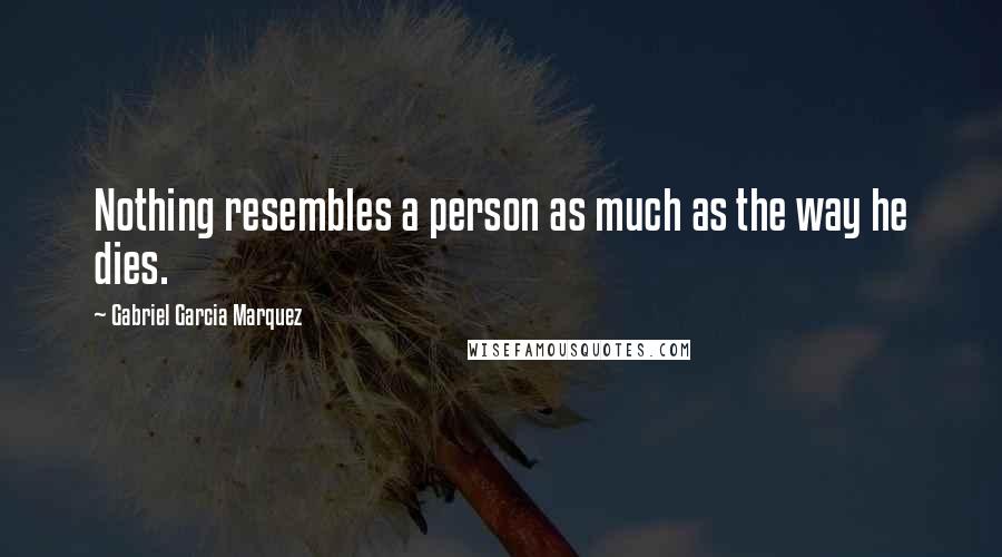 Gabriel Garcia Marquez Quotes: Nothing resembles a person as much as the way he dies.