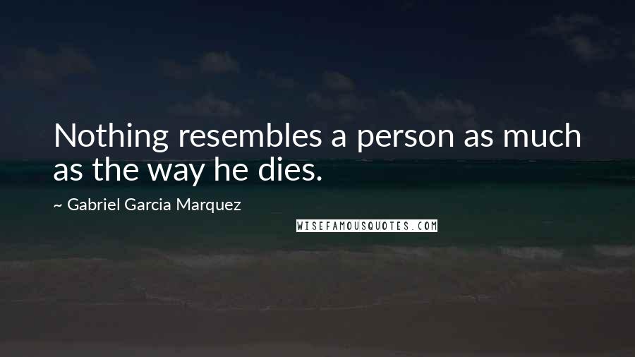 Gabriel Garcia Marquez Quotes: Nothing resembles a person as much as the way he dies.