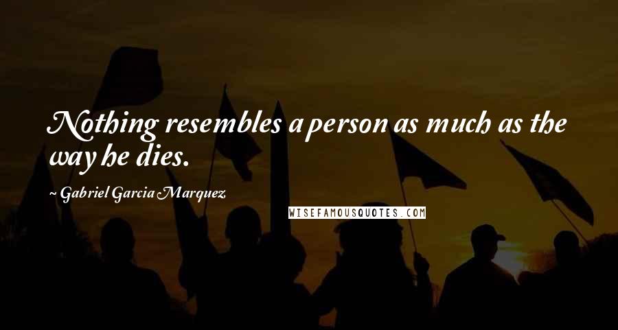 Gabriel Garcia Marquez Quotes: Nothing resembles a person as much as the way he dies.