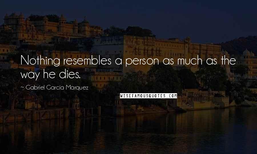 Gabriel Garcia Marquez Quotes: Nothing resembles a person as much as the way he dies.