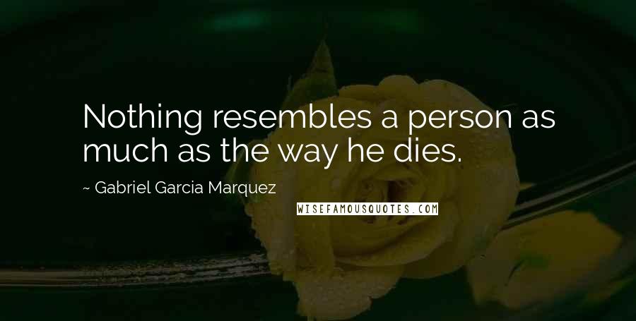 Gabriel Garcia Marquez Quotes: Nothing resembles a person as much as the way he dies.