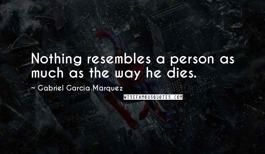 Gabriel Garcia Marquez Quotes: Nothing resembles a person as much as the way he dies.