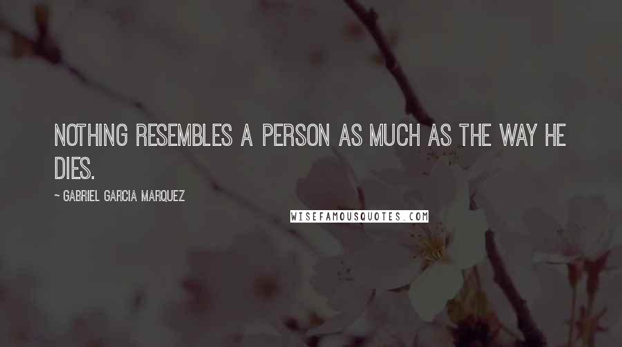 Gabriel Garcia Marquez Quotes: Nothing resembles a person as much as the way he dies.