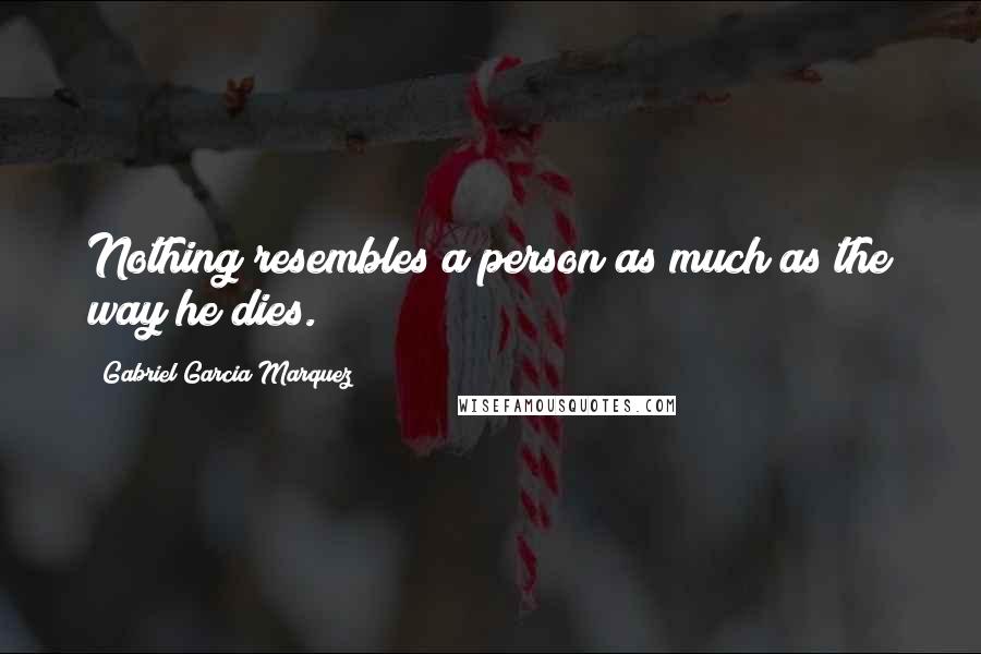 Gabriel Garcia Marquez Quotes: Nothing resembles a person as much as the way he dies.