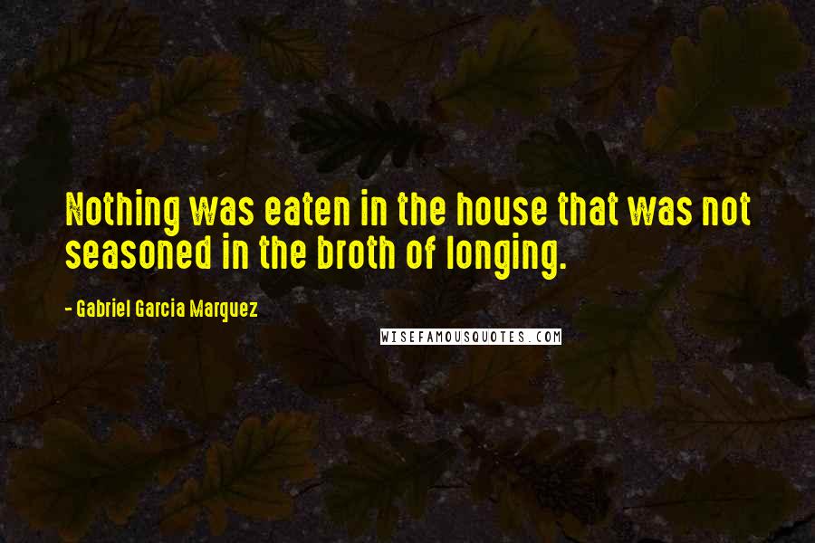 Gabriel Garcia Marquez Quotes: Nothing was eaten in the house that was not seasoned in the broth of longing.