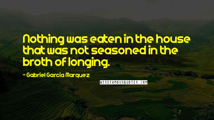 Gabriel Garcia Marquez Quotes: Nothing was eaten in the house that was not seasoned in the broth of longing.