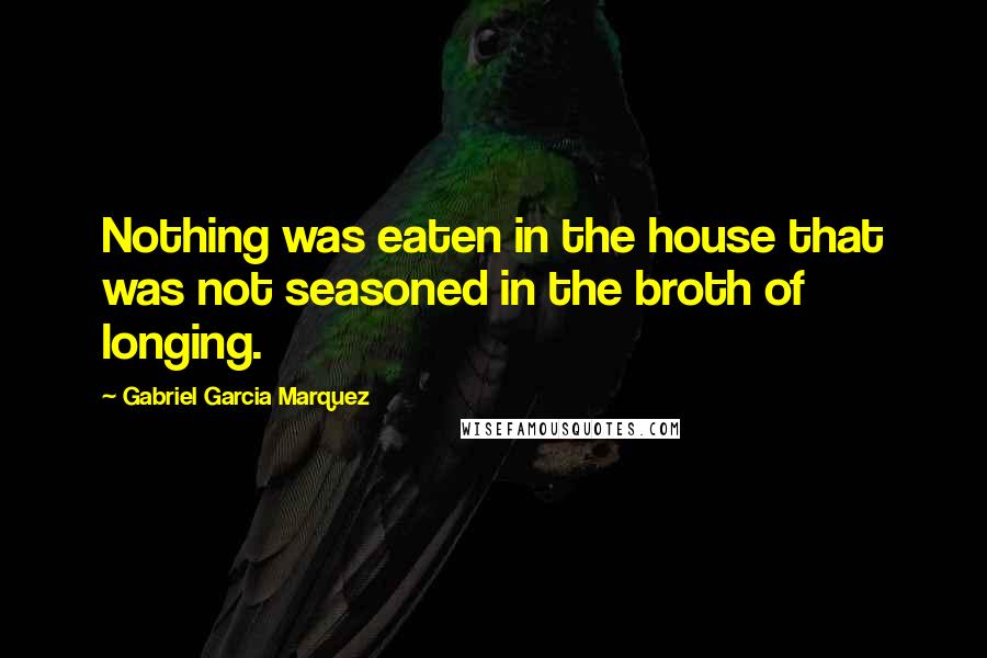 Gabriel Garcia Marquez Quotes: Nothing was eaten in the house that was not seasoned in the broth of longing.