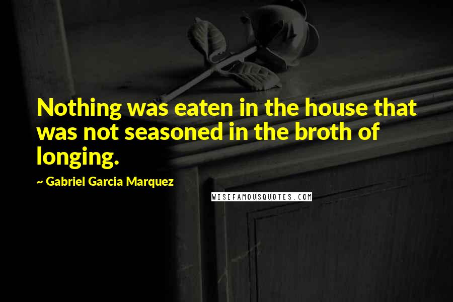 Gabriel Garcia Marquez Quotes: Nothing was eaten in the house that was not seasoned in the broth of longing.