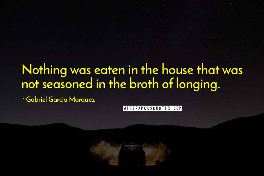 Gabriel Garcia Marquez Quotes: Nothing was eaten in the house that was not seasoned in the broth of longing.