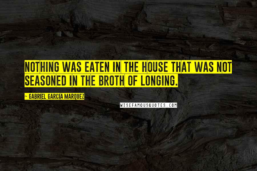 Gabriel Garcia Marquez Quotes: Nothing was eaten in the house that was not seasoned in the broth of longing.