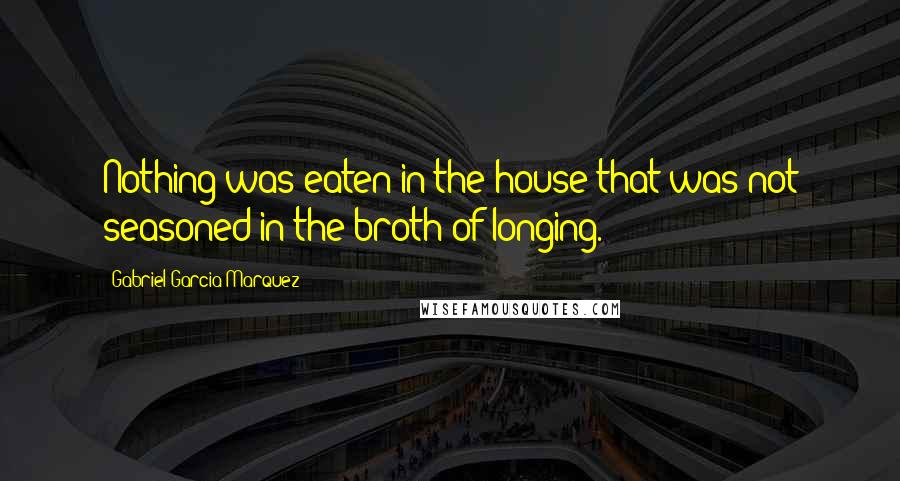 Gabriel Garcia Marquez Quotes: Nothing was eaten in the house that was not seasoned in the broth of longing.