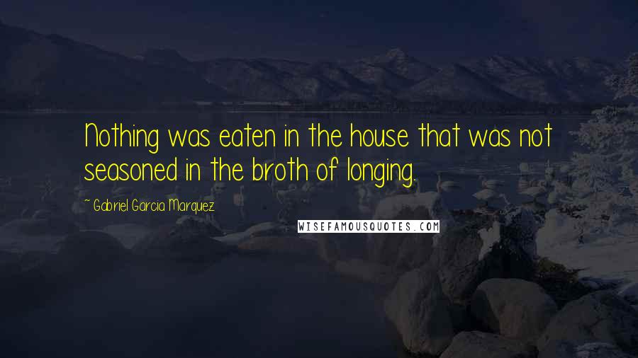 Gabriel Garcia Marquez Quotes: Nothing was eaten in the house that was not seasoned in the broth of longing.