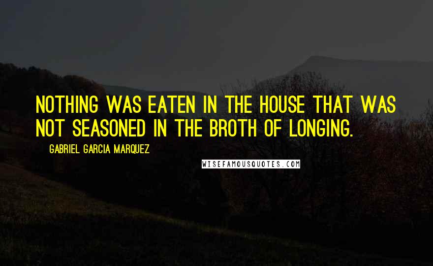 Gabriel Garcia Marquez Quotes: Nothing was eaten in the house that was not seasoned in the broth of longing.