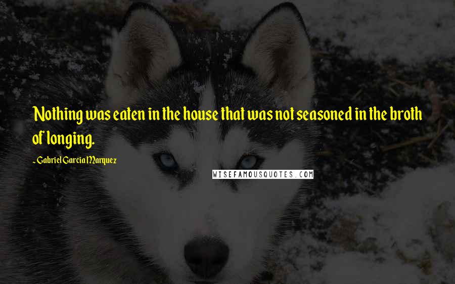 Gabriel Garcia Marquez Quotes: Nothing was eaten in the house that was not seasoned in the broth of longing.