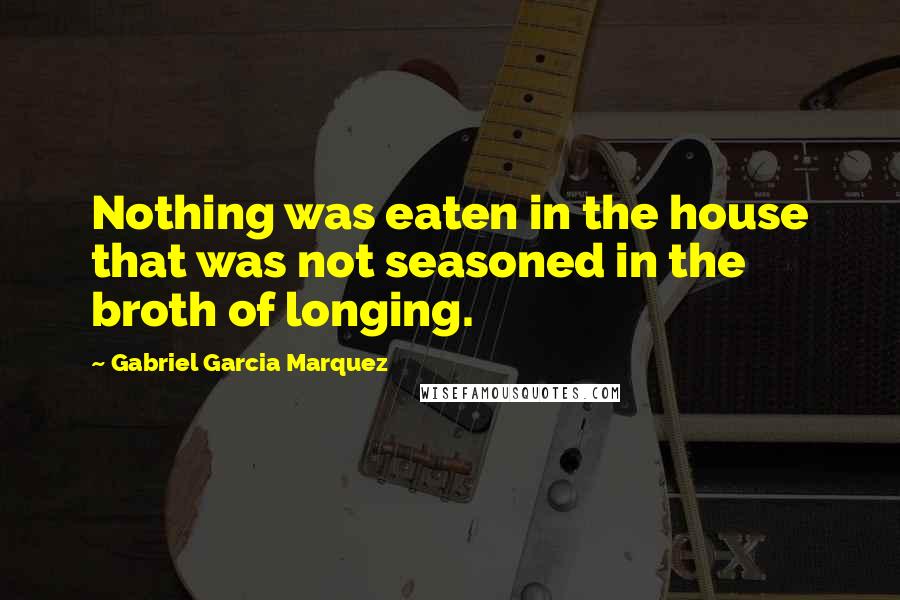 Gabriel Garcia Marquez Quotes: Nothing was eaten in the house that was not seasoned in the broth of longing.