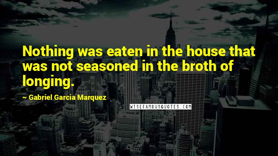 Gabriel Garcia Marquez Quotes: Nothing was eaten in the house that was not seasoned in the broth of longing.