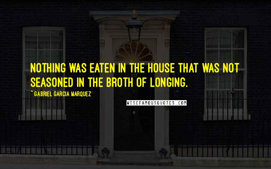 Gabriel Garcia Marquez Quotes: Nothing was eaten in the house that was not seasoned in the broth of longing.