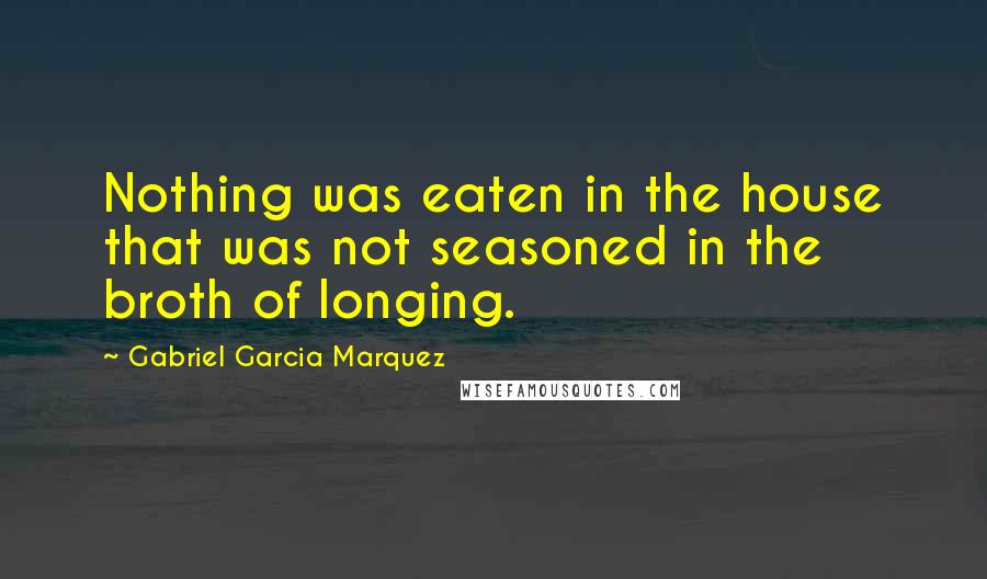 Gabriel Garcia Marquez Quotes: Nothing was eaten in the house that was not seasoned in the broth of longing.