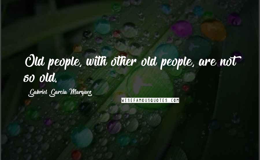 Gabriel Garcia Marquez Quotes: Old people, with other old people, are not so old.