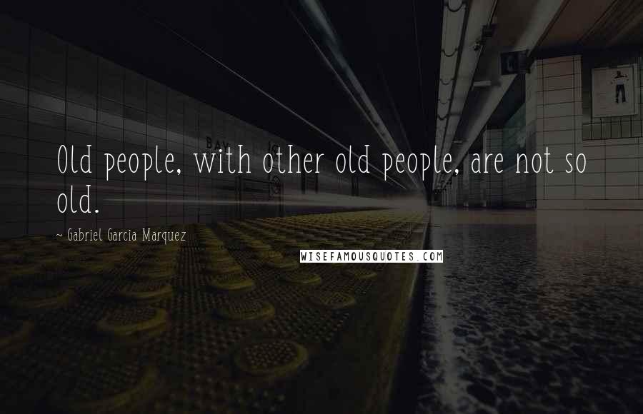 Gabriel Garcia Marquez Quotes: Old people, with other old people, are not so old.