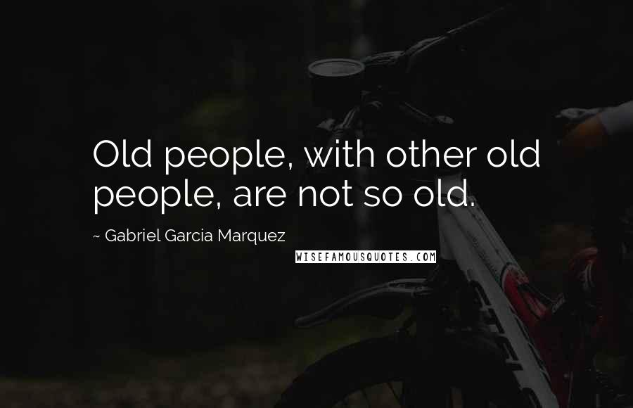 Gabriel Garcia Marquez Quotes: Old people, with other old people, are not so old.
