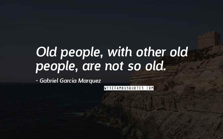 Gabriel Garcia Marquez Quotes: Old people, with other old people, are not so old.