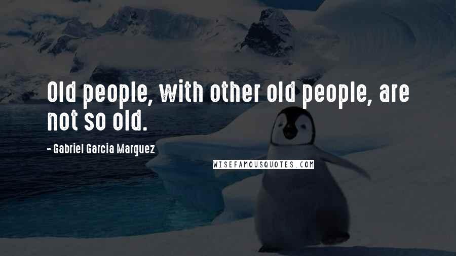 Gabriel Garcia Marquez Quotes: Old people, with other old people, are not so old.