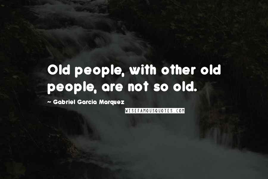 Gabriel Garcia Marquez Quotes: Old people, with other old people, are not so old.