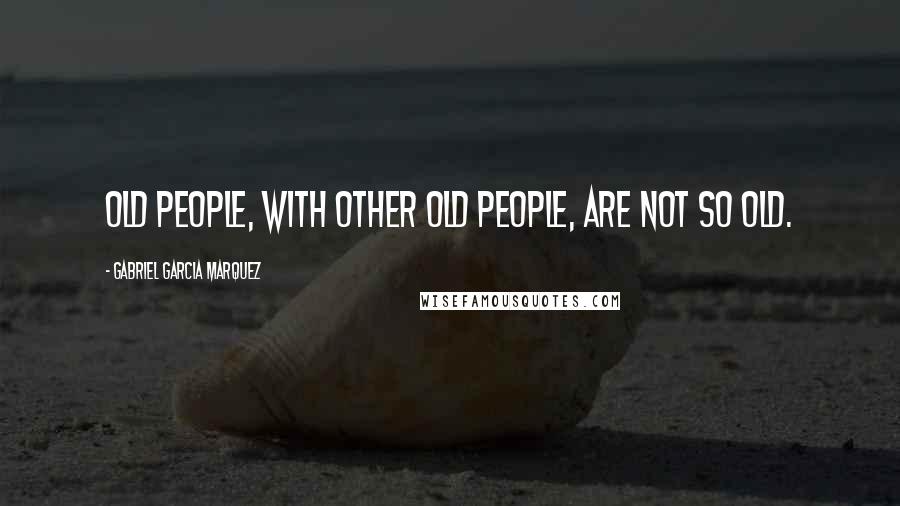 Gabriel Garcia Marquez Quotes: Old people, with other old people, are not so old.