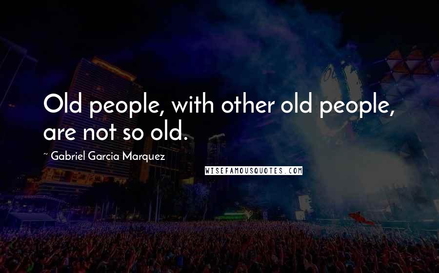 Gabriel Garcia Marquez Quotes: Old people, with other old people, are not so old.