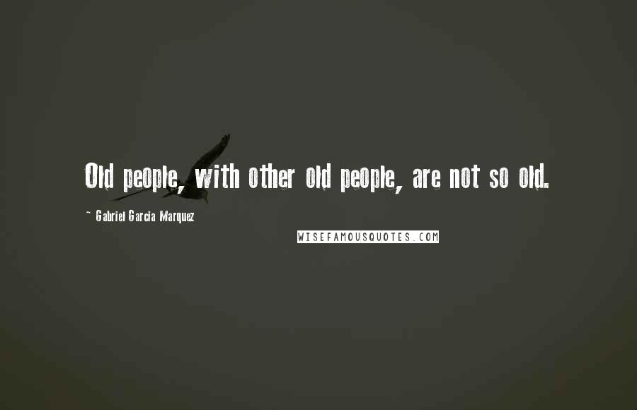 Gabriel Garcia Marquez Quotes: Old people, with other old people, are not so old.