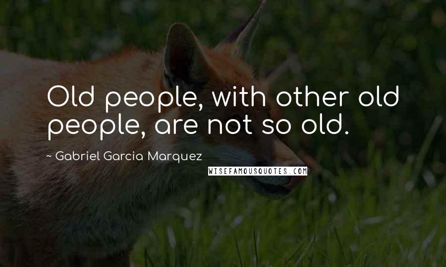 Gabriel Garcia Marquez Quotes: Old people, with other old people, are not so old.