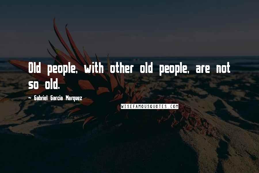 Gabriel Garcia Marquez Quotes: Old people, with other old people, are not so old.